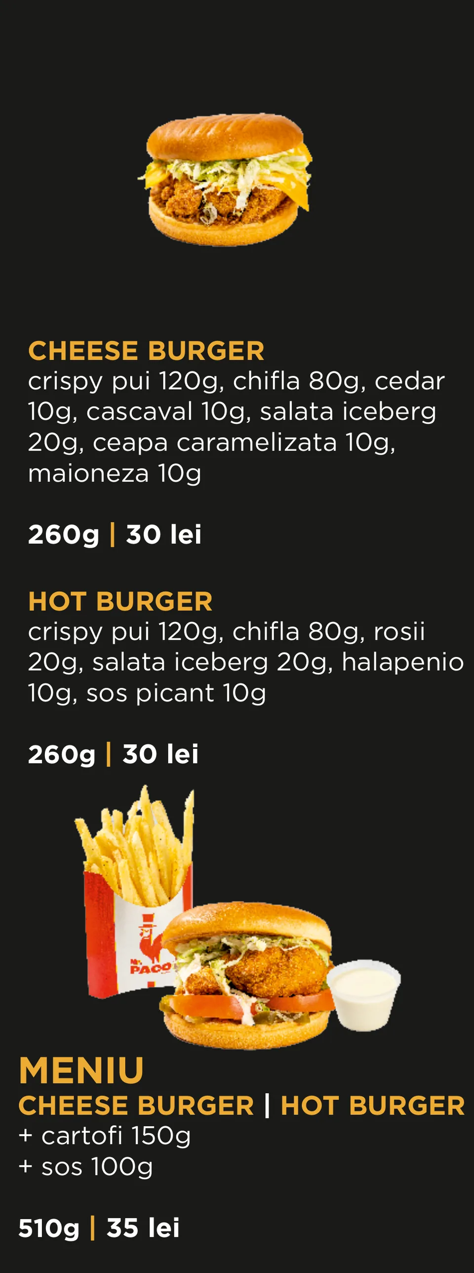 Burger de pui: Cheese Burger 260 g – 30 lei; Hot Burger 260 g – 30 lei; Meniu Cheese Burger sau Hot Burger, cu cartofi 150 g și sos 100 g, 510 g – 35 lei.