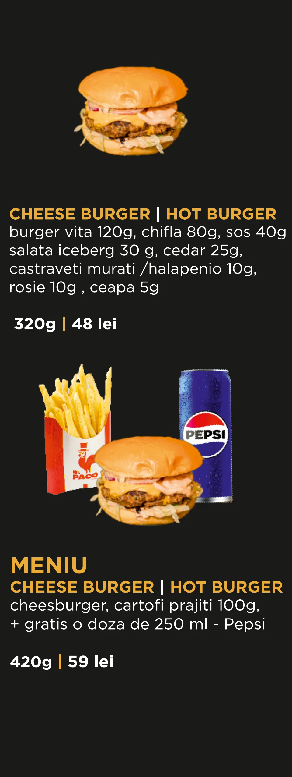 Burger de vită: Cheese Burger sau Hot Burger 320 g – 48 lei; Meniu Cheese Burger sau Hot Burger, cu cartofi prăjiți 100 g și o doză Pepsi 250 ml, 420 g – 59 lei.