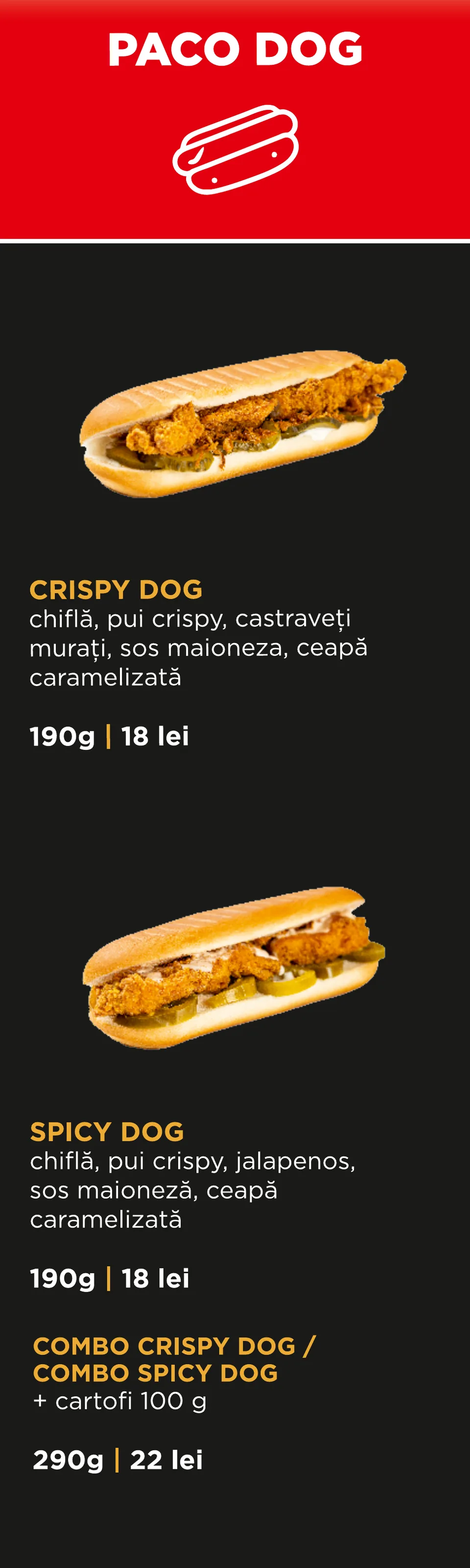 Paco Dog: Crispy Dog 190 g – 18 lei; Spicy Dog 190 g – 18 lei; Combo Crispy Dog sau Combo Spicy Dog, cu cartofi 100 g, 290 g – 22 lei.